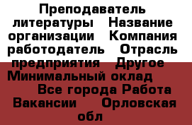 Преподаватель литературы › Название организации ­ Компания-работодатель › Отрасль предприятия ­ Другое › Минимальный оклад ­ 22 000 - Все города Работа » Вакансии   . Орловская обл.